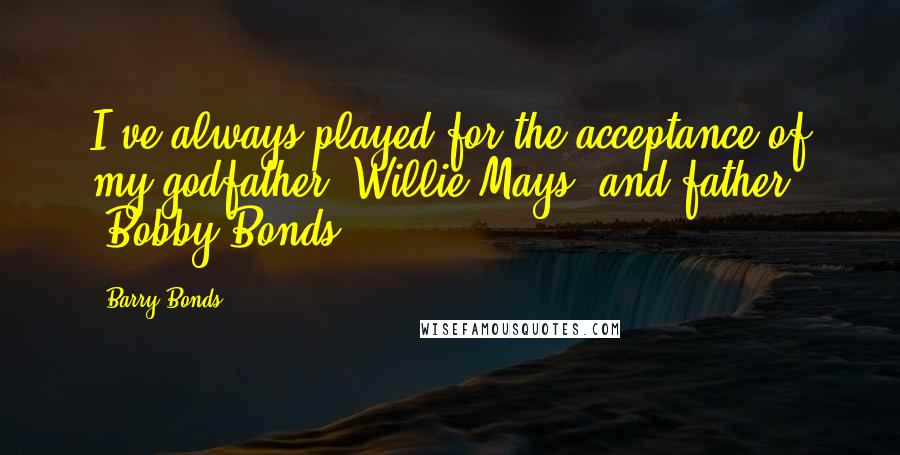 Barry Bonds Quotes: I've always played for the acceptance of my godfather (Willie Mays) and father (Bobby Bonds).