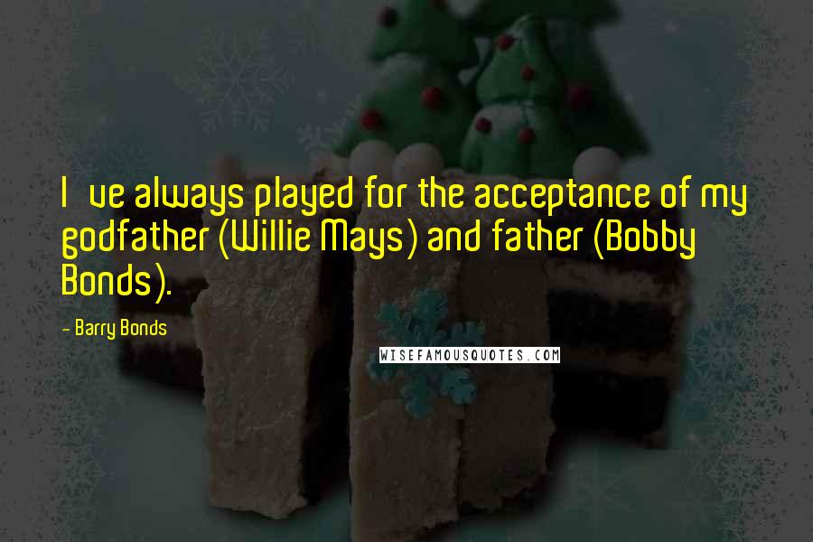 Barry Bonds Quotes: I've always played for the acceptance of my godfather (Willie Mays) and father (Bobby Bonds).