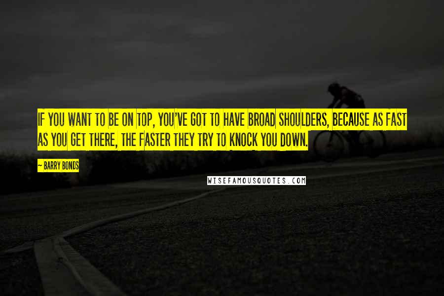 Barry Bonds Quotes: If you want to be on top, you've got to have broad shoulders, because as fast as you get there, the faster they try to knock you down.