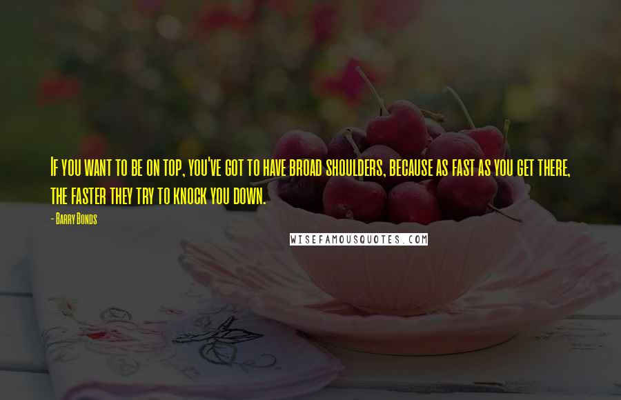 Barry Bonds Quotes: If you want to be on top, you've got to have broad shoulders, because as fast as you get there, the faster they try to knock you down.