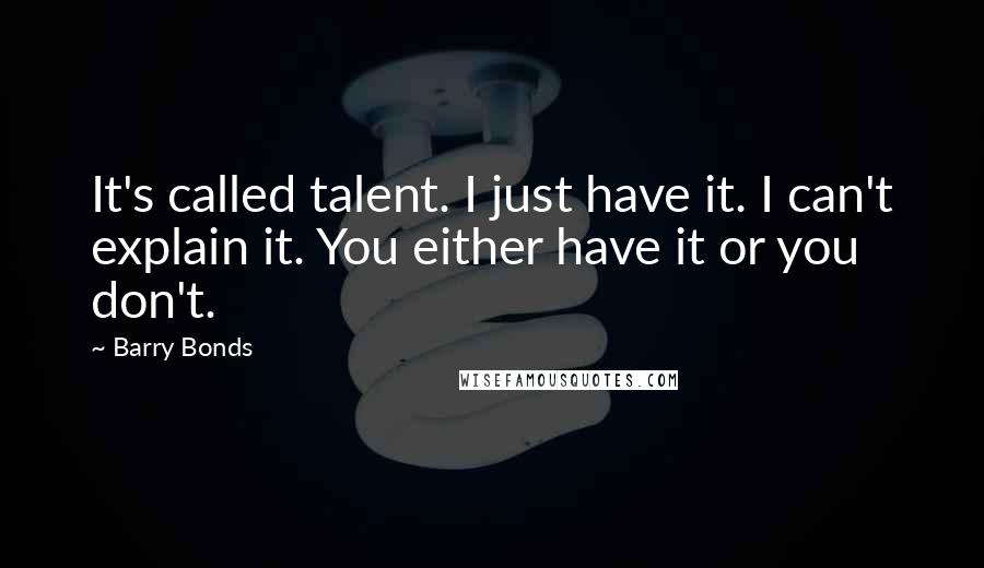 Barry Bonds Quotes: It's called talent. I just have it. I can't explain it. You either have it or you don't.