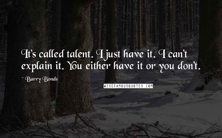 Barry Bonds Quotes: It's called talent. I just have it. I can't explain it. You either have it or you don't.