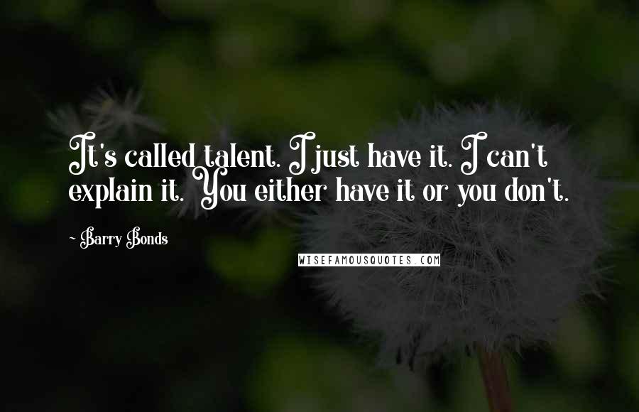 Barry Bonds Quotes: It's called talent. I just have it. I can't explain it. You either have it or you don't.