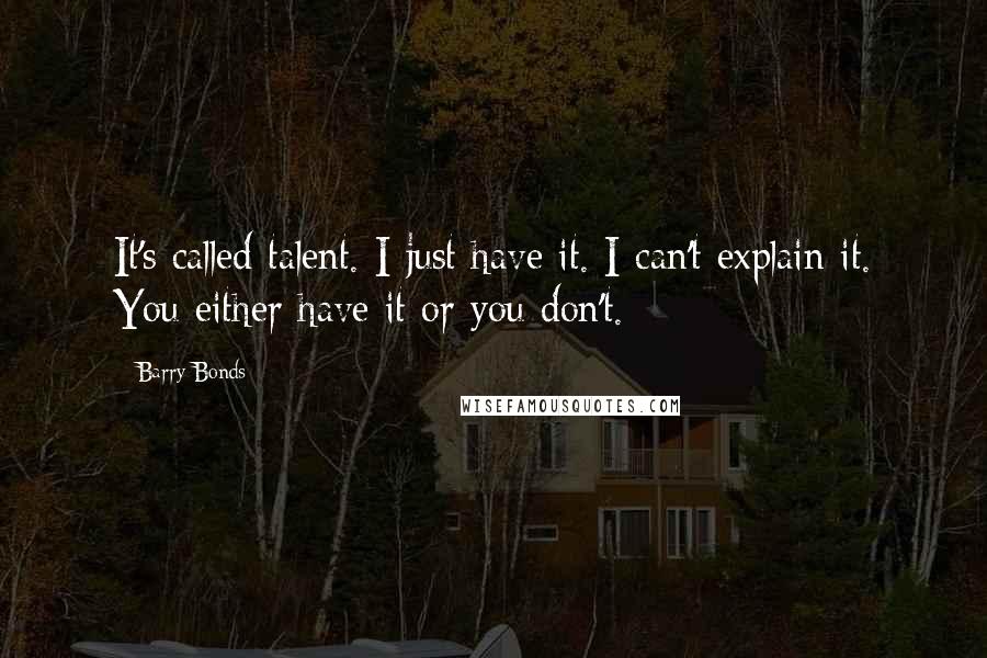 Barry Bonds Quotes: It's called talent. I just have it. I can't explain it. You either have it or you don't.