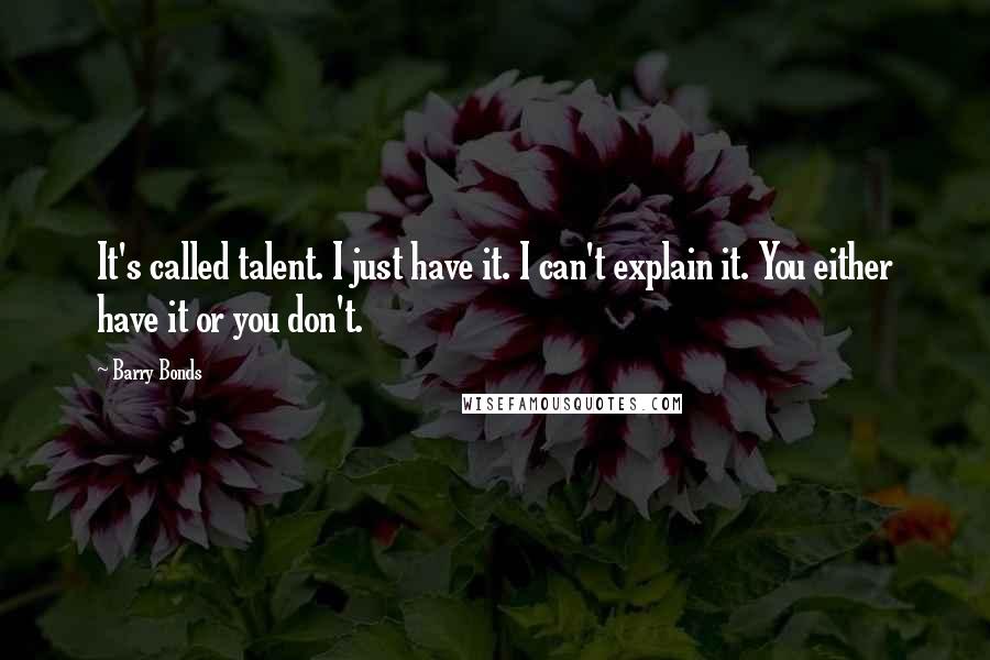 Barry Bonds Quotes: It's called talent. I just have it. I can't explain it. You either have it or you don't.