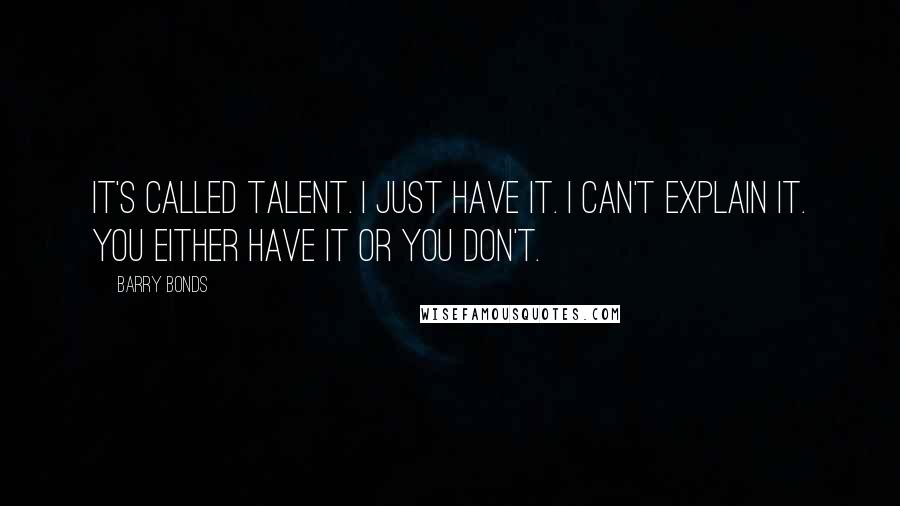 Barry Bonds Quotes: It's called talent. I just have it. I can't explain it. You either have it or you don't.