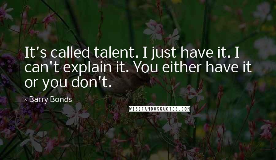 Barry Bonds Quotes: It's called talent. I just have it. I can't explain it. You either have it or you don't.