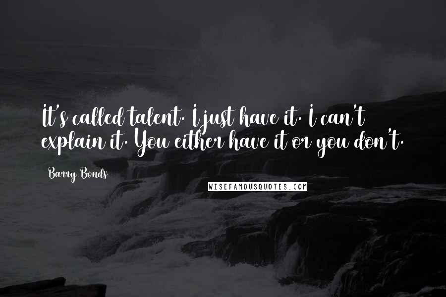 Barry Bonds Quotes: It's called talent. I just have it. I can't explain it. You either have it or you don't.