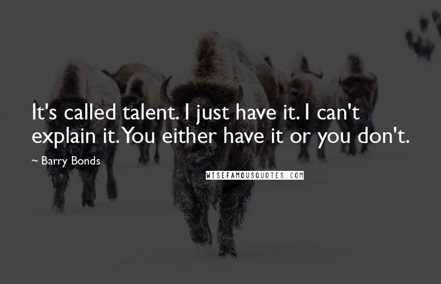 Barry Bonds Quotes: It's called talent. I just have it. I can't explain it. You either have it or you don't.