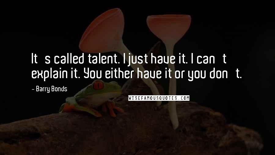 Barry Bonds Quotes: It's called talent. I just have it. I can't explain it. You either have it or you don't.