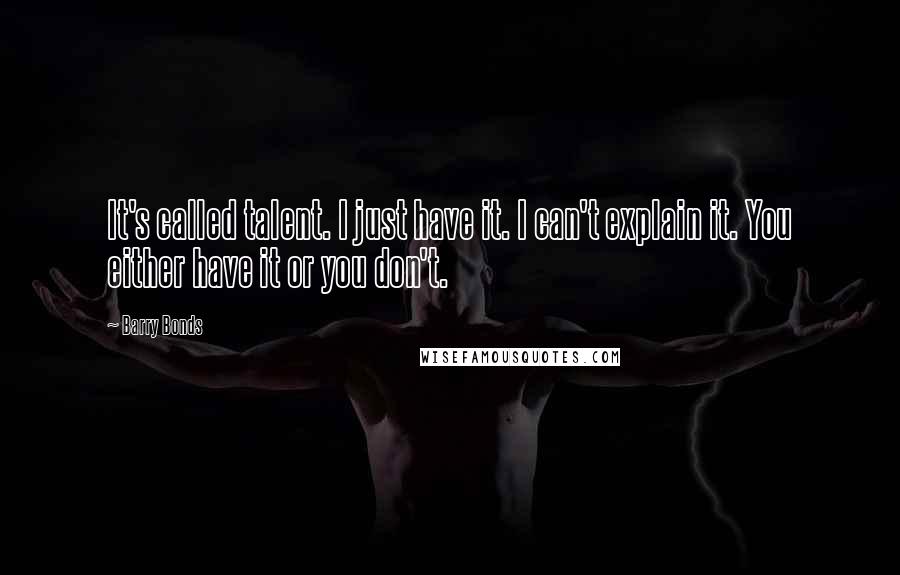 Barry Bonds Quotes: It's called talent. I just have it. I can't explain it. You either have it or you don't.