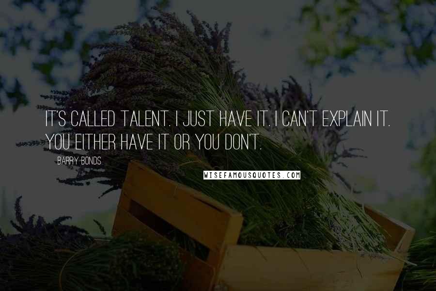 Barry Bonds Quotes: It's called talent. I just have it. I can't explain it. You either have it or you don't.