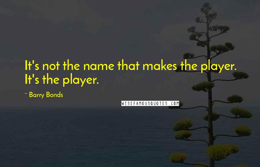 Barry Bonds Quotes: It's not the name that makes the player. It's the player.