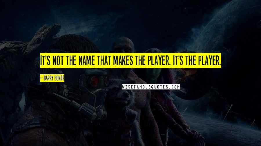 Barry Bonds Quotes: It's not the name that makes the player. It's the player.