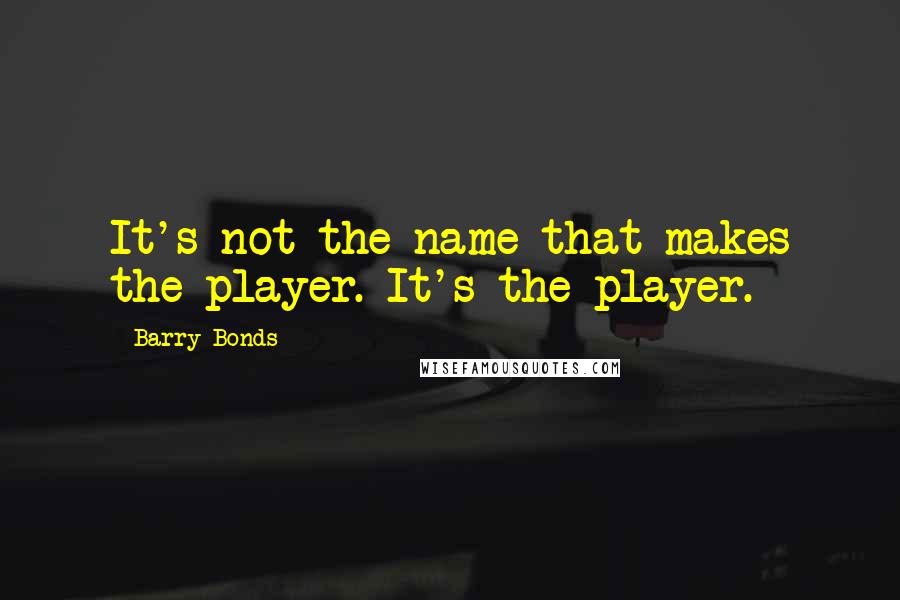 Barry Bonds Quotes: It's not the name that makes the player. It's the player.