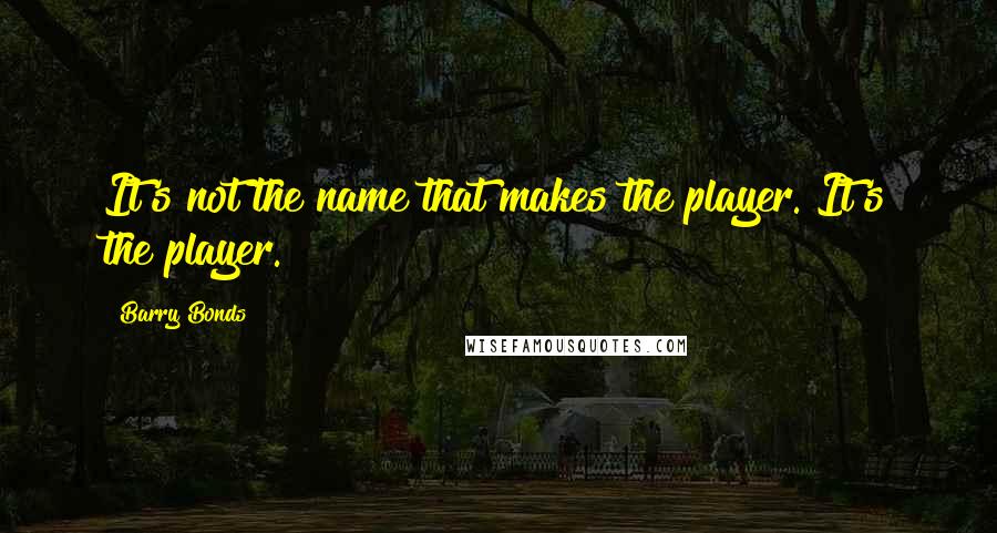 Barry Bonds Quotes: It's not the name that makes the player. It's the player.