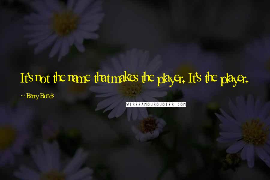 Barry Bonds Quotes: It's not the name that makes the player. It's the player.