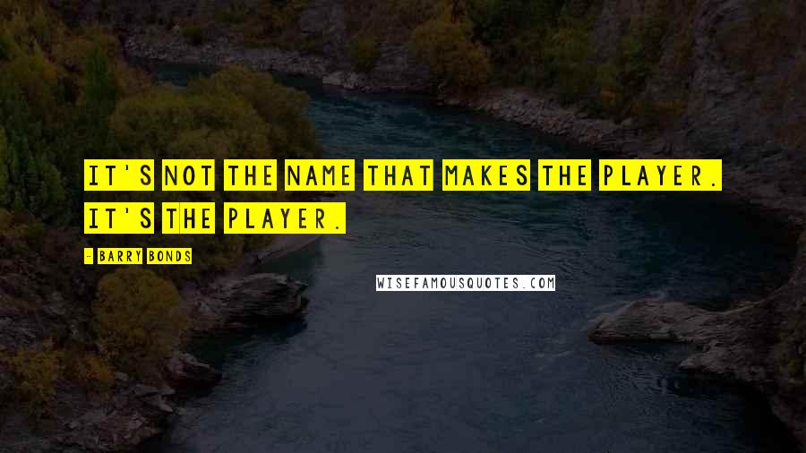 Barry Bonds Quotes: It's not the name that makes the player. It's the player.