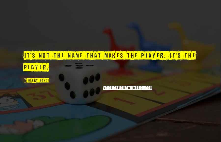 Barry Bonds Quotes: It's not the name that makes the player. It's the player.