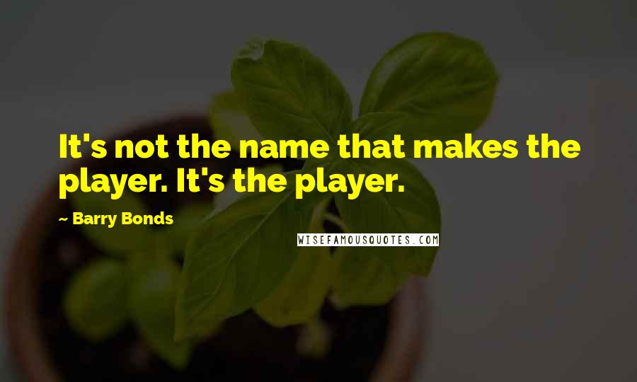 Barry Bonds Quotes: It's not the name that makes the player. It's the player.