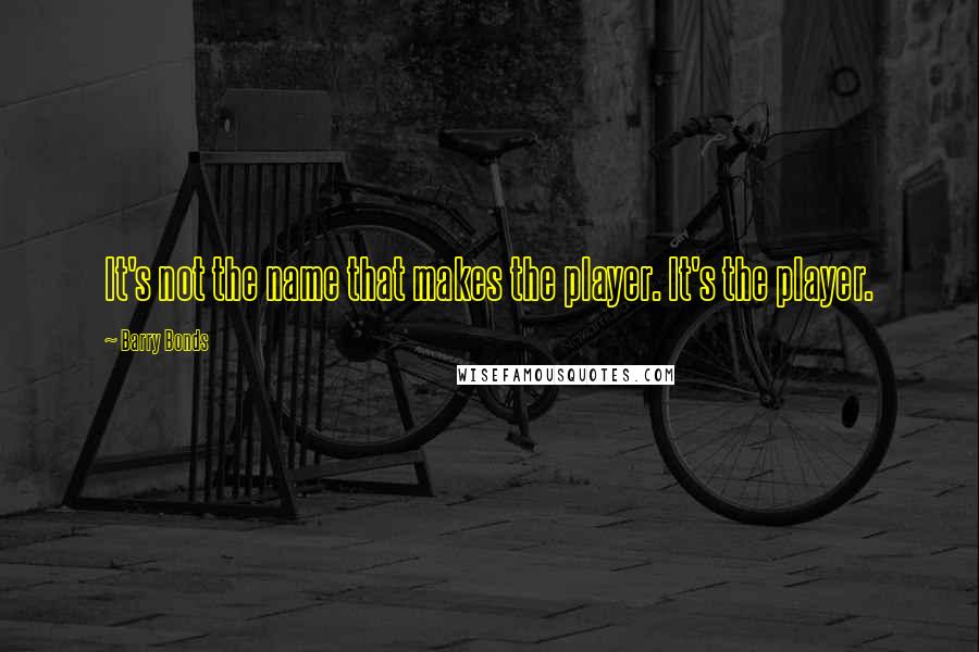 Barry Bonds Quotes: It's not the name that makes the player. It's the player.