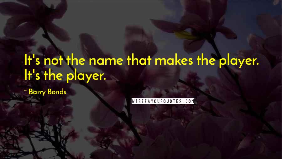 Barry Bonds Quotes: It's not the name that makes the player. It's the player.