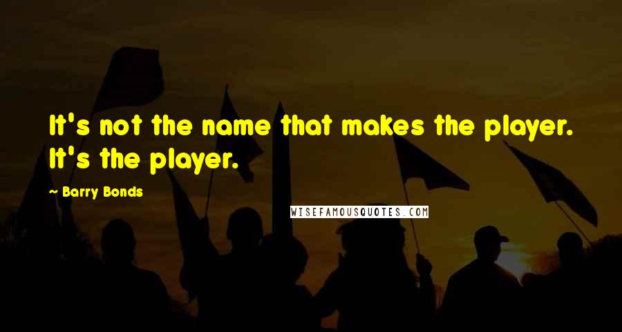 Barry Bonds Quotes: It's not the name that makes the player. It's the player.