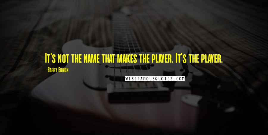 Barry Bonds Quotes: It's not the name that makes the player. It's the player.