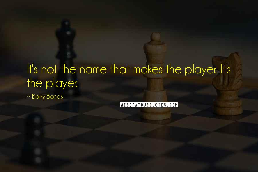 Barry Bonds Quotes: It's not the name that makes the player. It's the player.