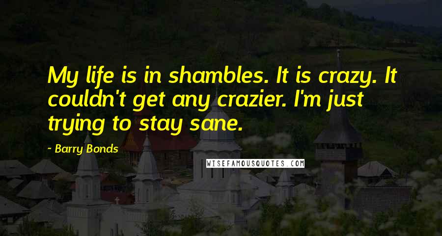 Barry Bonds Quotes: My life is in shambles. It is crazy. It couldn't get any crazier. I'm just trying to stay sane.