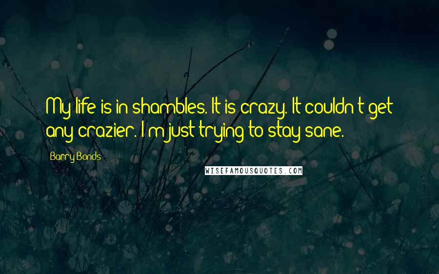 Barry Bonds Quotes: My life is in shambles. It is crazy. It couldn't get any crazier. I'm just trying to stay sane.