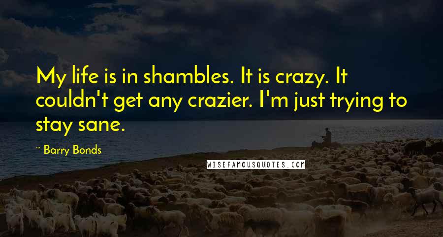 Barry Bonds Quotes: My life is in shambles. It is crazy. It couldn't get any crazier. I'm just trying to stay sane.