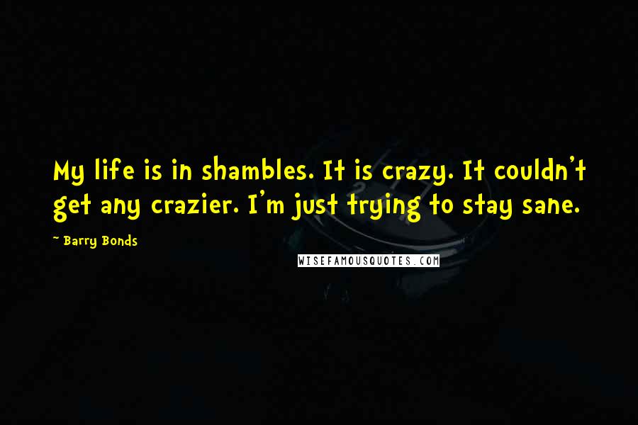 Barry Bonds Quotes: My life is in shambles. It is crazy. It couldn't get any crazier. I'm just trying to stay sane.