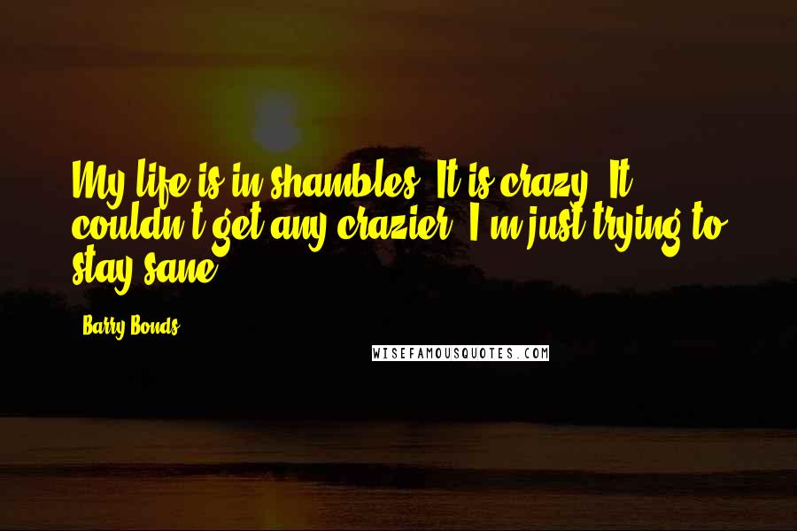 Barry Bonds Quotes: My life is in shambles. It is crazy. It couldn't get any crazier. I'm just trying to stay sane.