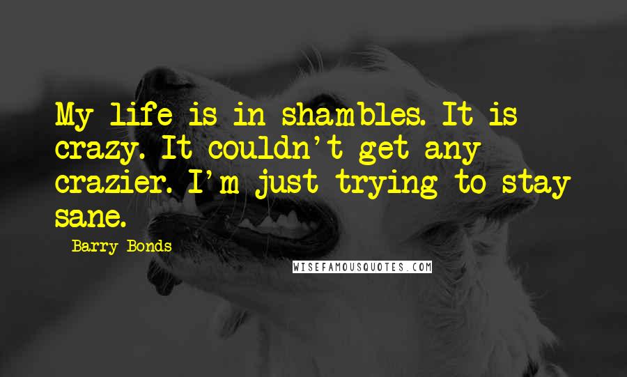 Barry Bonds Quotes: My life is in shambles. It is crazy. It couldn't get any crazier. I'm just trying to stay sane.