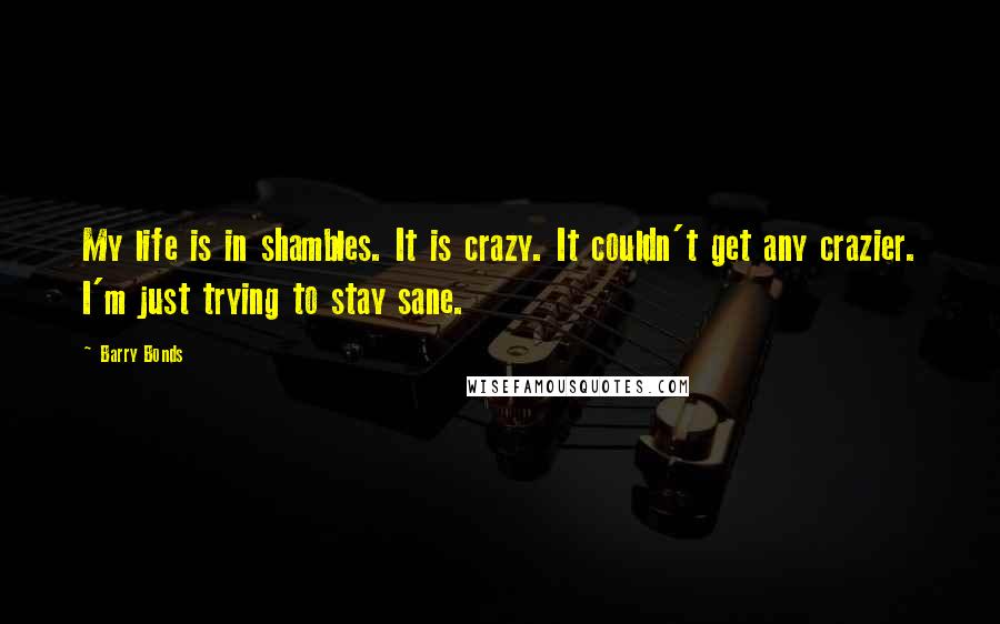 Barry Bonds Quotes: My life is in shambles. It is crazy. It couldn't get any crazier. I'm just trying to stay sane.