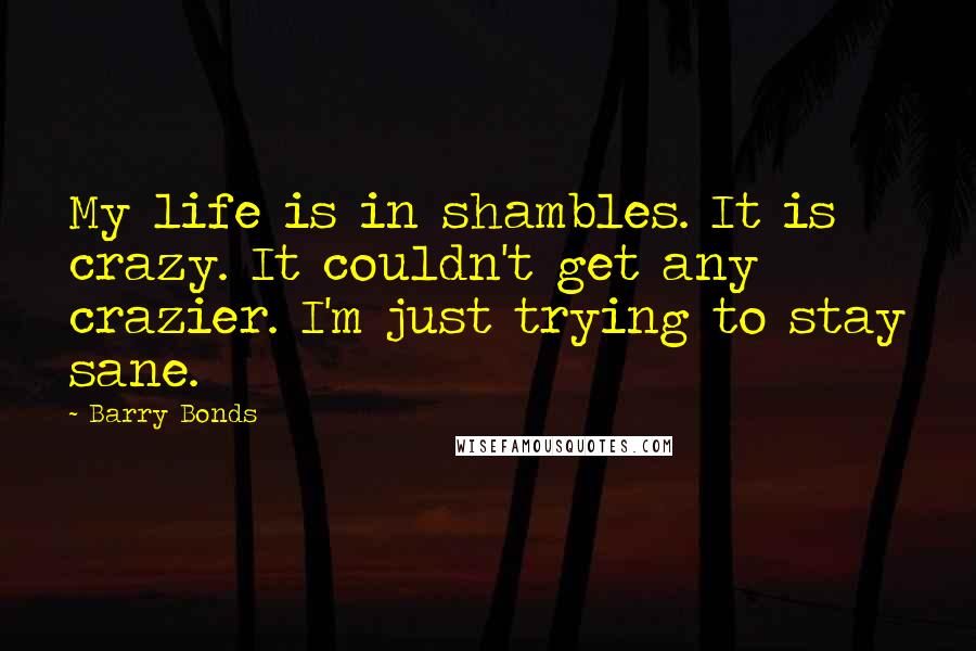 Barry Bonds Quotes: My life is in shambles. It is crazy. It couldn't get any crazier. I'm just trying to stay sane.