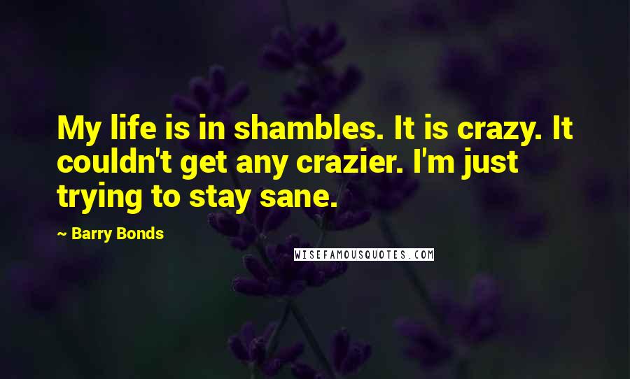 Barry Bonds Quotes: My life is in shambles. It is crazy. It couldn't get any crazier. I'm just trying to stay sane.