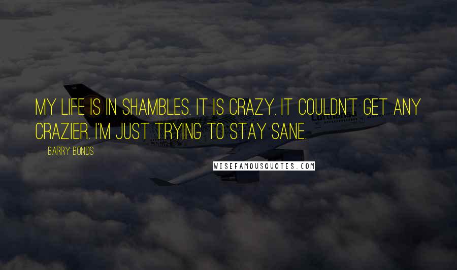 Barry Bonds Quotes: My life is in shambles. It is crazy. It couldn't get any crazier. I'm just trying to stay sane.