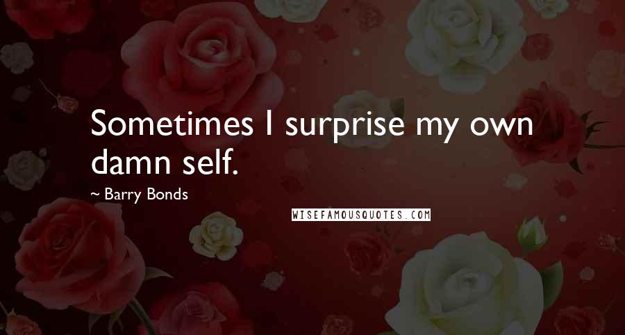 Barry Bonds Quotes: Sometimes I surprise my own damn self.