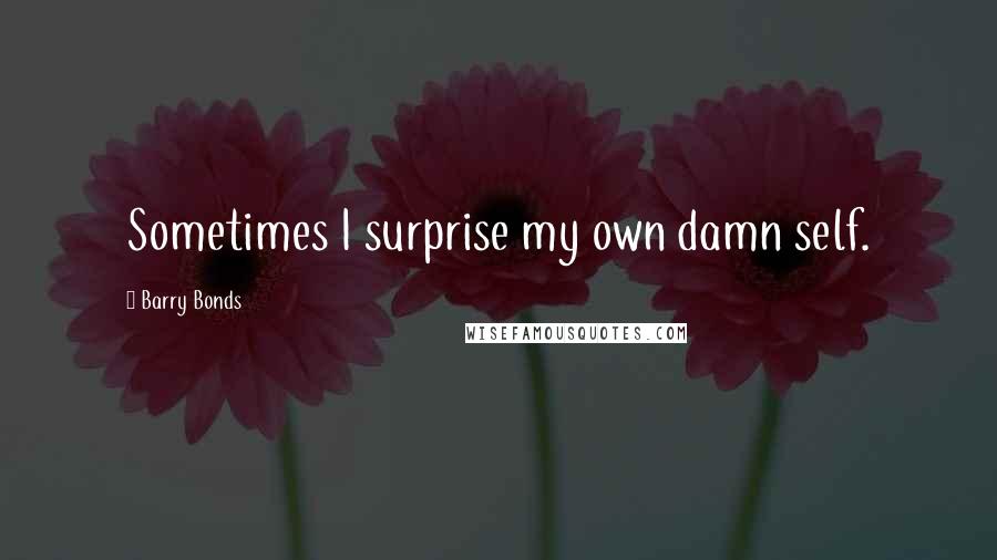 Barry Bonds Quotes: Sometimes I surprise my own damn self.