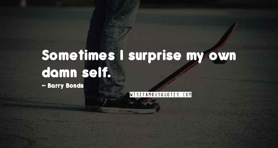 Barry Bonds Quotes: Sometimes I surprise my own damn self.