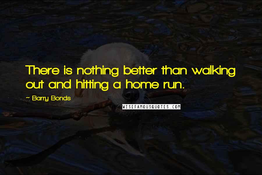 Barry Bonds Quotes: There is nothing better than walking out and hitting a home run.