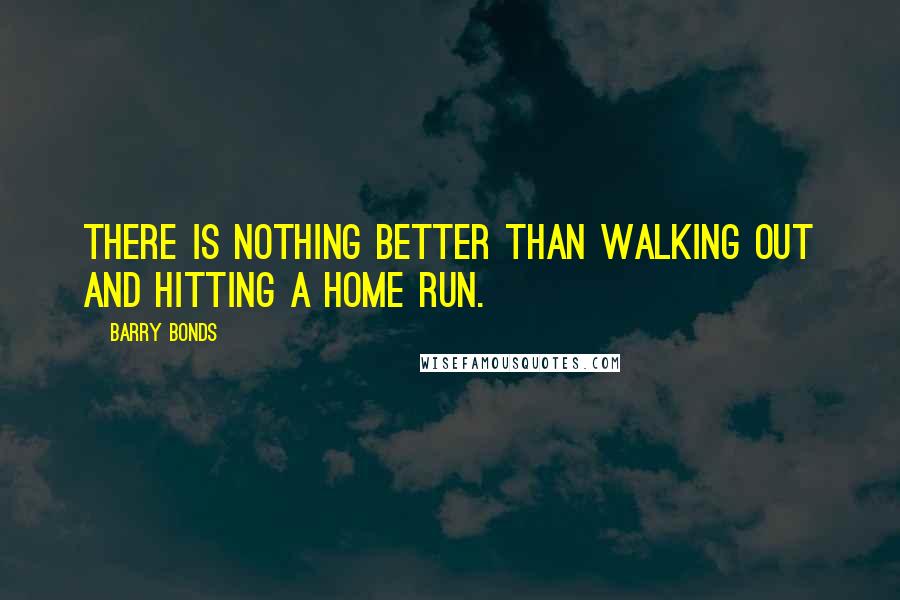 Barry Bonds Quotes: There is nothing better than walking out and hitting a home run.