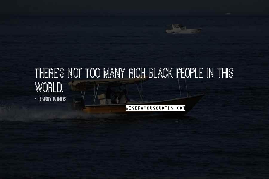 Barry Bonds Quotes: There's not too many rich black people in this world.