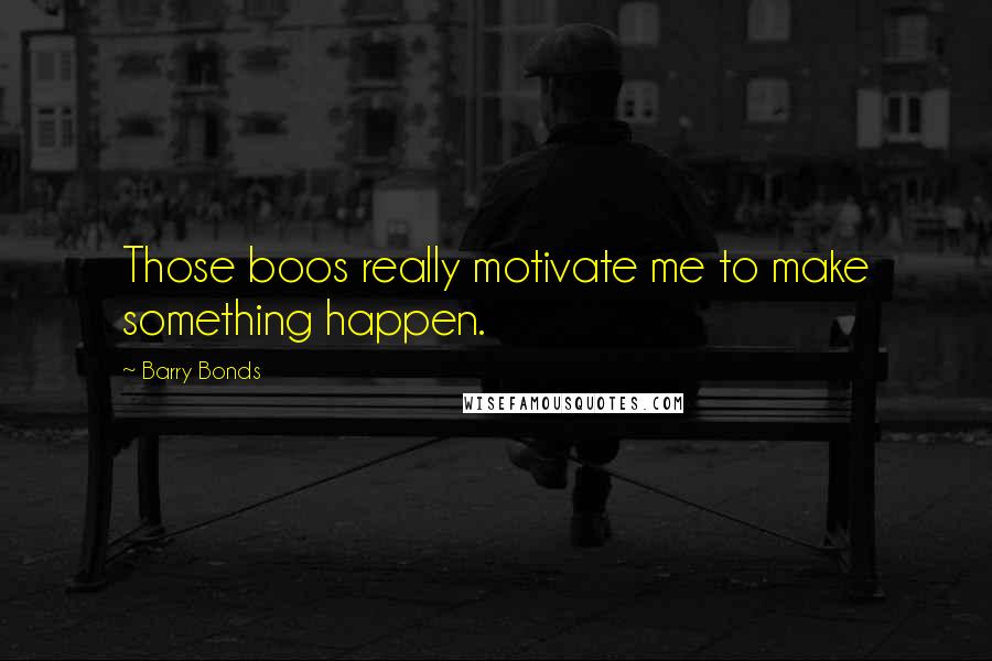 Barry Bonds Quotes: Those boos really motivate me to make something happen.