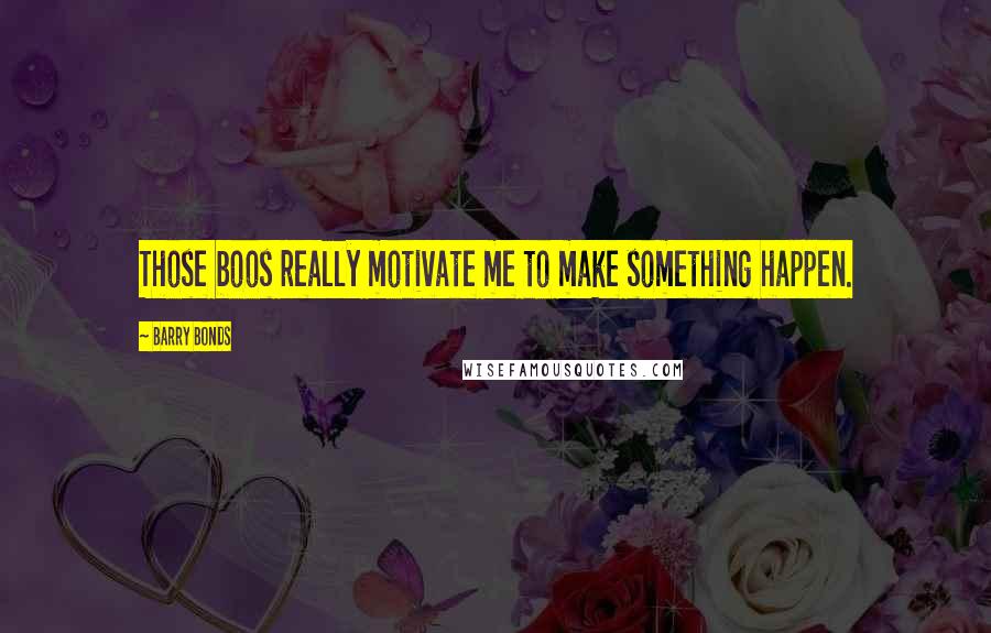 Barry Bonds Quotes: Those boos really motivate me to make something happen.