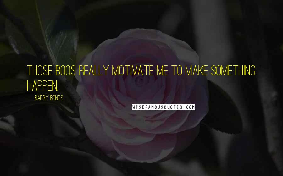 Barry Bonds Quotes: Those boos really motivate me to make something happen.