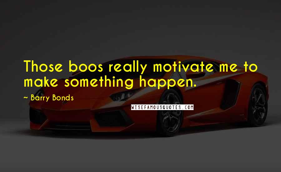 Barry Bonds Quotes: Those boos really motivate me to make something happen.