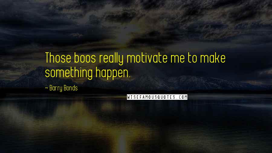 Barry Bonds Quotes: Those boos really motivate me to make something happen.